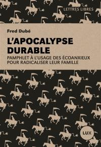 L'apocalypse durable : Pamphlet à l'usage des écoanxieux pour radicaliser leur famille