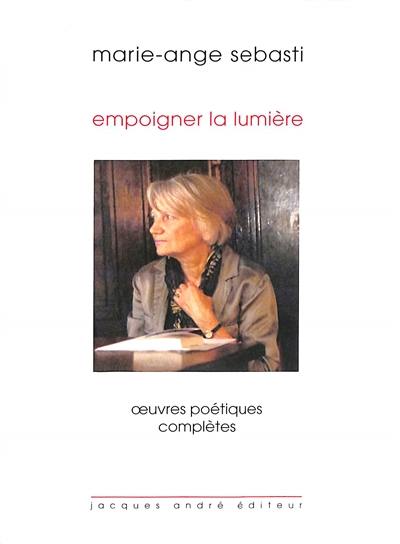 Empoigner la lumière : oeuvres poétiques complètes