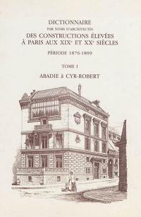 Dictionnaire par noms d'architectes des constructions élevées à Paris aux XIXe et XXe siècles : première série, période 1876-1899. Vol. 1. Abadie à Cyr-Robert : notices 1 à 1.340