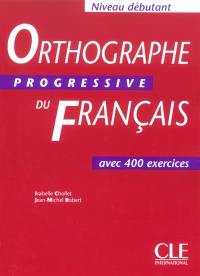 Orthographe progressive du français : avec 400 exercices, niveau débutant