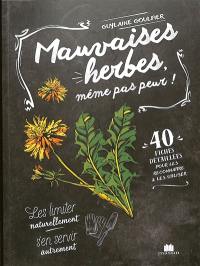 Mauvaises herbes, même pas peur ! : 40 fiches détaillées pour les reconnaître & les utiliser : les limiter naturellement, s'en servir autrement