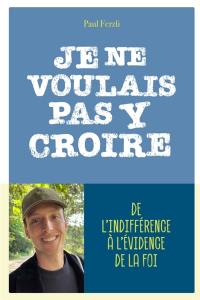 Je ne voulais pas y croire : de l'indifférence à l'évidence de la foi