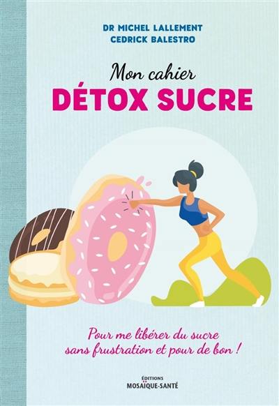 Mon cahier détox sucre : pour me libérer du sucre sans frustration et pour de bon !