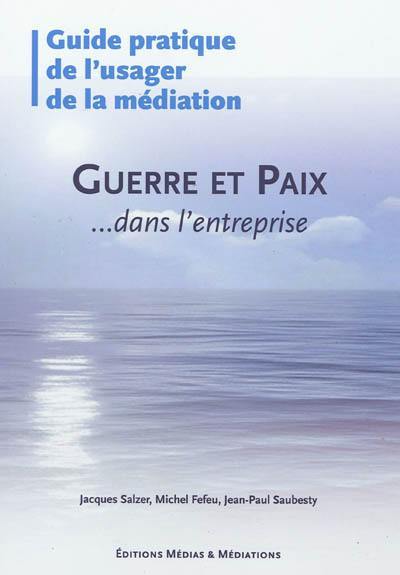 Guide pratique de l'usager de la médiation : guerre et paix... dans l'entreprise