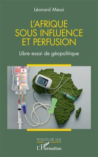 L'Afrique sous influence et perfusion : libre essai de géopolitique