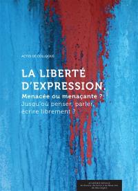 La liberté d'expression : menacée ou menaçante ? jusqu'ou penser, parler, écrire librement ? : actes de colloque, Bruxelles, 7, 8 et 9 décembre 2014