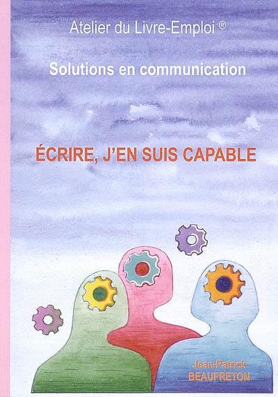 Ecrire, j'en suis capable : solutions en communication : guide pratique et humoristique pour une plume alerte vivante et attrayante