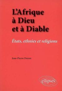 L'Afrique à Dieu et à diable : Etats, ethnies et religions