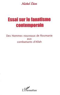 Essai sur le fanatisme contemporain : des hommes nouveaux de Roumanie aux combattants d'Allah