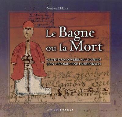 Le bagne ou la mort : destin d'un ouvrier mulhousien, Jean Népomucène Fehrenbach