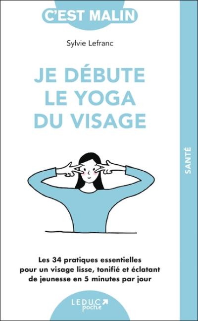 Je débute le yoga du visage : les 34 pratiques essentielles pour un visage lisse, tonifié et éclatant de jeunesse en 5 minutes par jour