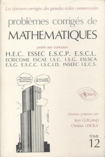 Problèmes corrigés de mathématiques posés aux concours des grandes écoles commerciales. Vol. 12. HEC, ESSEC, ESCP, ESCL, ECRCIME, ESCAE, ISC, ESLSCA, ESG, ESCC, ISCID, INSEEC, IECS