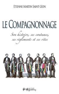 Le compagnonnage : son histoire, ses coutumes, ses réglements et ses rites