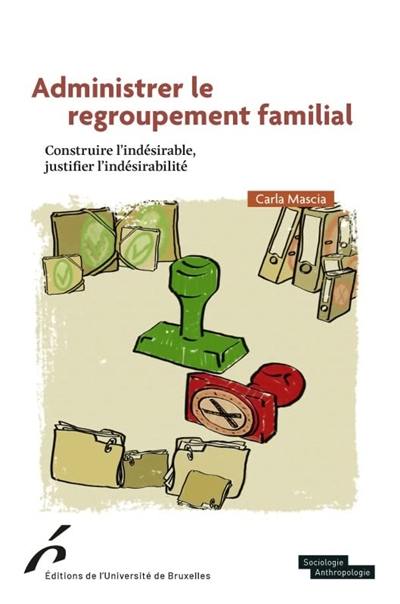 Administrer le regroupement familial : construire l'indésirable, justifier l'indésirabilité