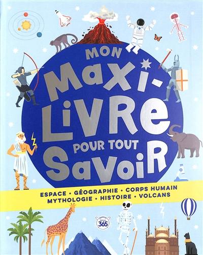 Mon maxi livre pour tout savoir : espace, géographie, corps humain, mythologie, histoire, volcans