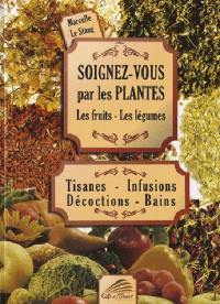 Soignez-vous par les plantes, les fruits, les légumes : tisanes, infusions, décoctions, bains