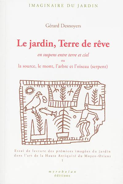 Le jardin, terre de rêve en suspens entre terre et ciel ou La source, le mont, l'arbre et l'oiseau (serpent) : essai de lecture des prémices imagées du jardin dans l'art de la Haute Antiquité du Moyen-Orient. Vol. 1