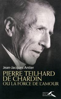 Pierre Teilhard de Chardin : ou La force de l'amour