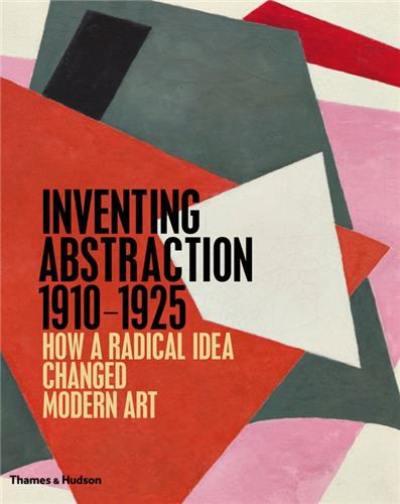 Inventing Abstraction 1910-1925 : How a Radical Idea Changed Modern Art