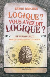 Logique, vous avez dit logique ? : et autres jeux amusants, étonnants et fascinants