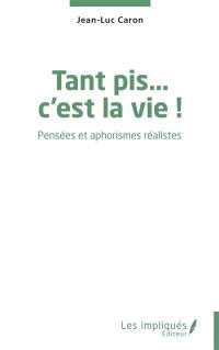 Tant pis... c'est la vie ! : pensées et aphorismes réalistes