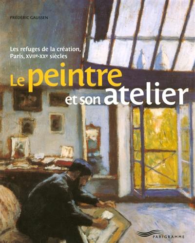 Le peintre et son atelier : les refuges de la création, Paris, XVIIe-XXe siècles