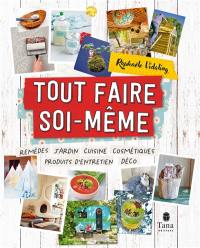 Tout faire soi-même : remèdes, jardin, cuisine, cosmétiques, produits d'entretien, déco