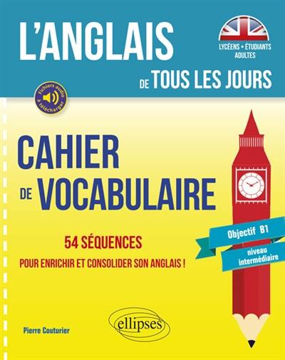 L'anglais de tous les jours : cahier de vocabulaire, objectif B1, niveau intermédiaire : 54 séquences pour enrichir et consolider son anglais !