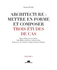 Architecture : mettre en forme et composer. Vol. 1. Trois études de cas : Maison Fisher, Louis I. Kahn, Villa Müller, Adolf Loos et Karel Lotha, projet pour une résidence à Avignon, François Franque