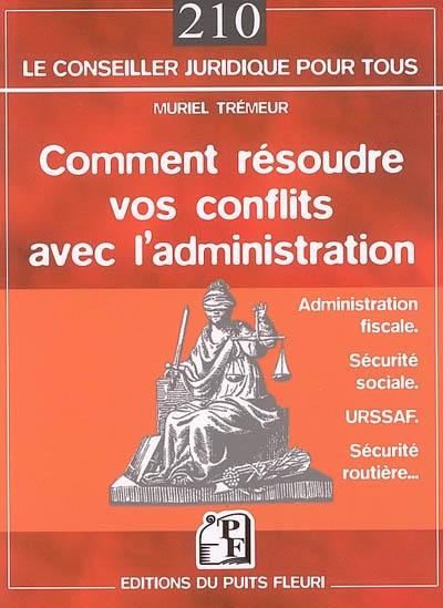 Comment résoudre vos conflits avec l'administration : préfecture, service des impôts, URSSAF, Sécurité sociale... : comment réclamer ou contester face aux administrations