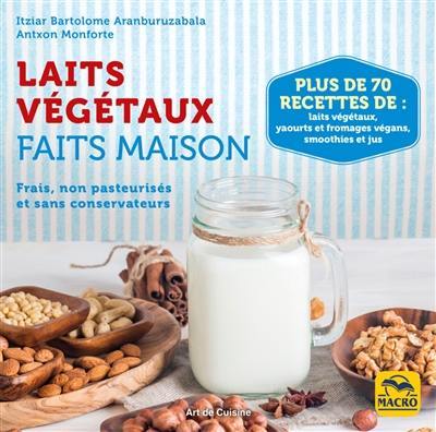 Laits végétaux faits maison : frais, non pasteurisés et sans conservateurs : plus de 70 recettes de laits végétaux, yaourts et fromages végans, smoothies et jus