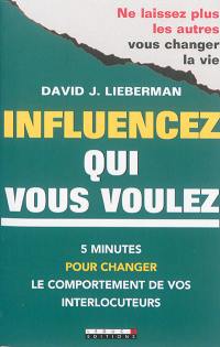 Influencez qui vous voulez : 5 minutes pour changer le comportement de vos interlocuteurs : ne laissez plus les autres vous changer la vie