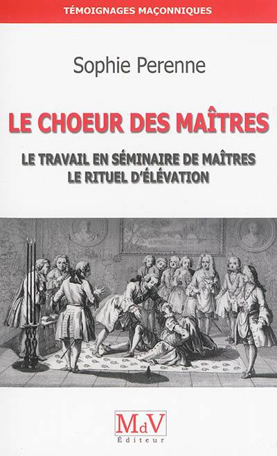 Le choeur des maîtres : une réflexion sur le travail en séminaires de maîtres, le rituel d'élévation et la maîtrise