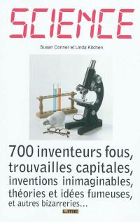 Science : 700 inventeurs fous, trouvailles capitales, inventions inimaginables, théories et idées fumeuses, et autres bizarreries...