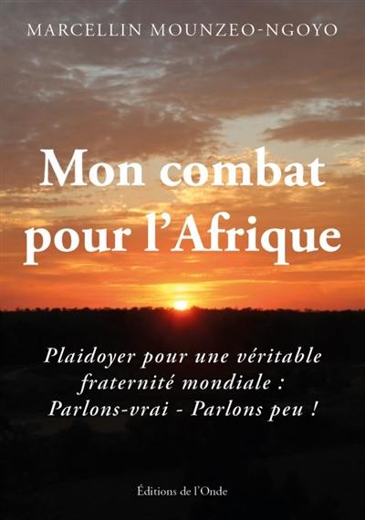 Mon combat pour l'Afrique : plaidoyer pour une véritable fraternité mondiale : parlons-vrai, parlons peu !