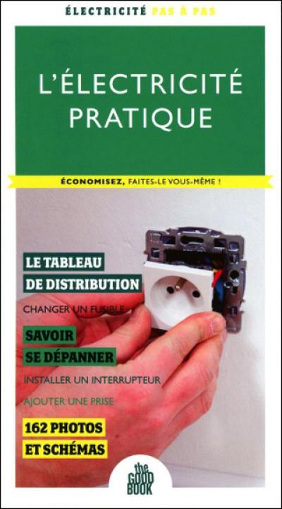 L'électricité pratique : économisez, faites-le vous-même ! : le tableau de distribution, changer un fusible, savoir se dépanner, installer un interrupteur, ajouter une prise, 162 photos et schémas