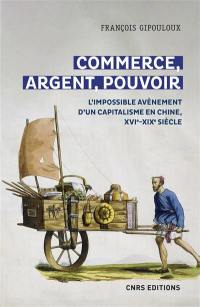 Commerce, argent, pouvoir : l'impossible avènement d'un capitalisme en Chine, XVIe-XIXe siècle