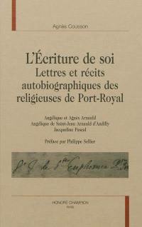 L'écriture de soi : lettres et récits autobiographiques des religieuses de Port-Royal : Angélique et Agnès Arnauld, Angélique de Saint-Jean, Arnaud d'Andilly, Jacqueline Pascal