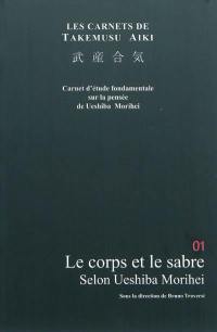 Les carnets de Takemusu aiki : carnets d'étude fondamentale sur la pensée de Ueshiba Morihei. Vol. 1. Le corps et l'art du sabre selon Ueshiba Morihei : travaux pour l'élaboration d'une philosophie de l'aïkido