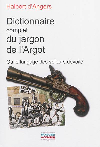 Le nouveau dictionnaire complet du jargon de l'argot ou Le langage des voleurs dévoilé : suivi des nouveaux genres de vols et escroqueries nouvellement employés par eux et terminé par des chansons en français et en argot