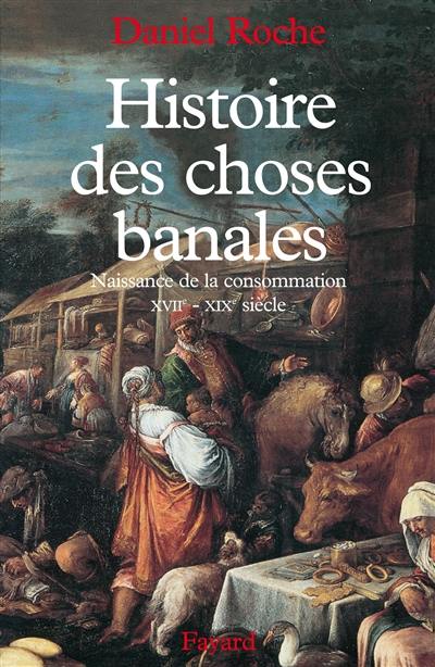 Histoire des choses banales : naissance de la consommation, XVIIe-XIXe siècle