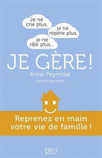 Je ne crie plus, je ne répète plus, je ne râle plus... je gère ! : reprenez en main votre vie de famille !