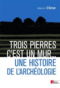 Trois pierres, c'est un mur... : une histoire de l'archéologie