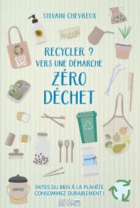 Recycler ? : vers une démarche zéro déchet : faites du bien à la planète et consommez durablement !