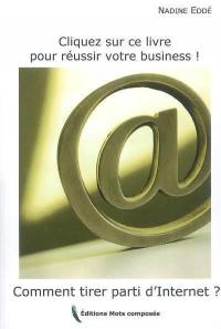 Cliquez sur ce livre pour réussir votre business ! : comment tirer parti d'Internet ?