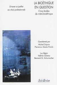 La bioéthique en question : cinq études de méta-bioéthique : orienter et justifier ses choix professionnels