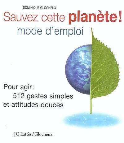 Sauver cette planète ! : mode d'emploi : pour agir : les 512 gestes simples et attitudes douces