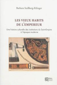 Les vieux habits de l'empereur : une histoire culturelle des institutions du Saint-Empire à l'époque moderne