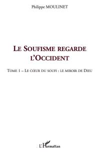 Le soufisme regarde l'Occident. Vol. 1. Le coeur du soufi, le miroir de Dieu