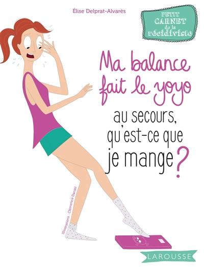 Ma balance fait le yoyo : au secours, qu'est-ce que je mange ? : petit carnet de la récidiviste